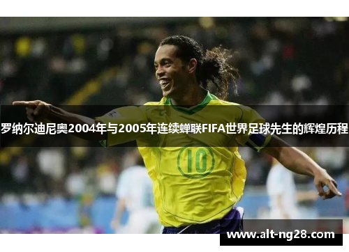 罗纳尔迪尼奥2004年与2005年连续蝉联FIFA世界足球先生的辉煌历程