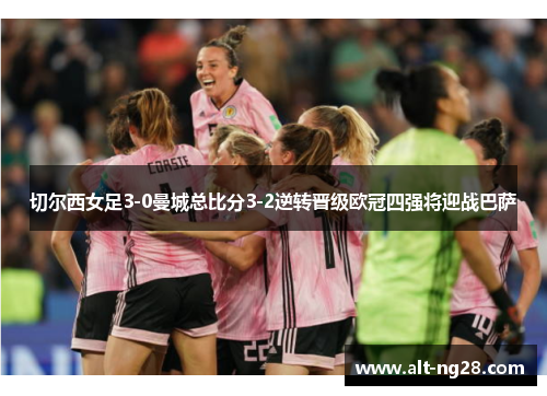 切尔西女足3-0曼城总比分3-2逆转晋级欧冠四强将迎战巴萨
