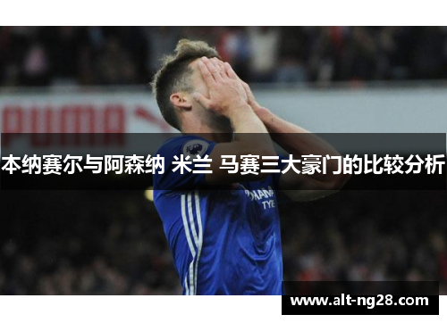 本纳赛尔与阿森纳 米兰 马赛三大豪门的比较分析