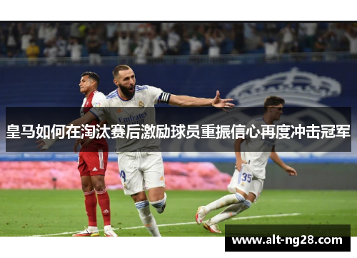 皇马如何在淘汰赛后激励球员重振信心再度冲击冠军