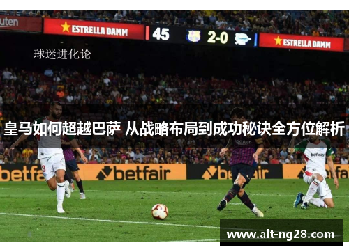皇马如何超越巴萨 从战略布局到成功秘诀全方位解析