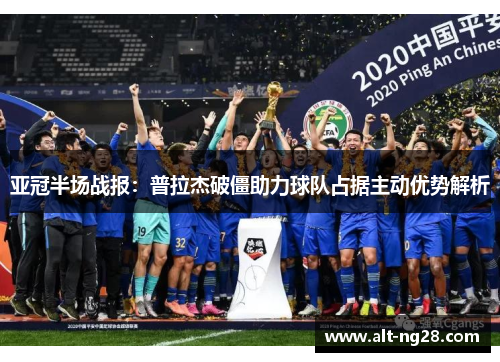 亚冠半场战报：普拉杰破僵助力球队占据主动优势解析