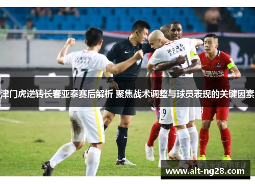 津门虎逆转长春亚泰赛后解析 聚焦战术调整与球员表现的关键因素