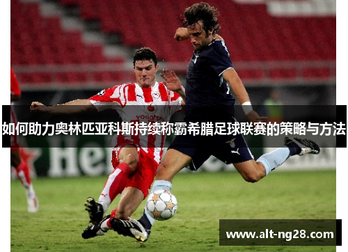 如何助力奥林匹亚科斯持续称霸希腊足球联赛的策略与方法