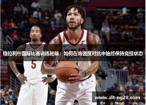 格拉利什国际比赛训练秘籍：如何在高强度对抗中始终保持竞技状态