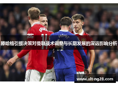 滕哈格引援决策对曼联战术调整与长期发展的深远影响分析