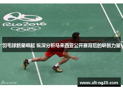 羽毛球新星崛起 纵深分析马来西亚公开赛背后的崭新力量