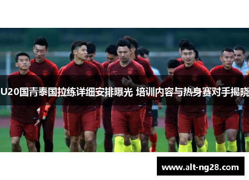 U20国青泰国拉练详细安排曝光 培训内容与热身赛对手揭晓