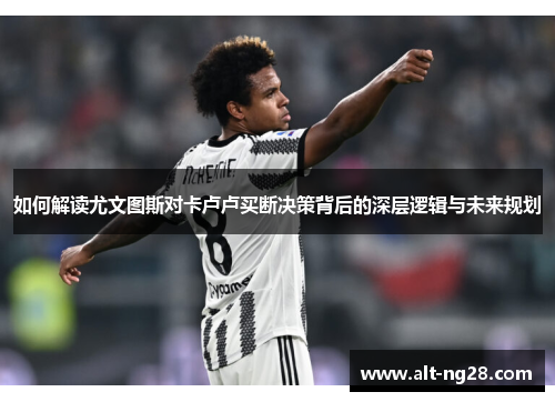 如何解读尤文图斯对卡卢卢买断决策背后的深层逻辑与未来规划