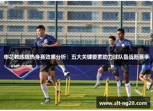 申花教练组热身赛效果分析：五大关键要素助力球队备战新赛季