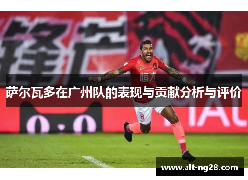萨尔瓦多在广州队的表现与贡献分析与评价