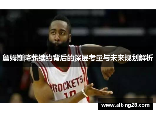詹姆斯降薪续约背后的深层考量与未来规划解析