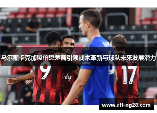 马尔斯卡克加盟伯恩茅斯引领战术革新与球队未来发展潜力
