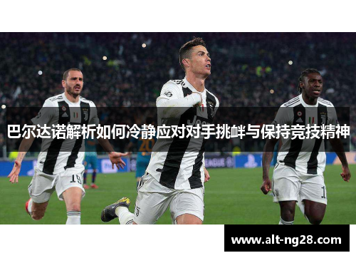 巴尔达诺解析如何冷静应对对手挑衅与保持竞技精神