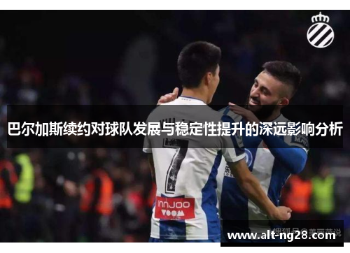 巴尔加斯续约对球队发展与稳定性提升的深远影响分析