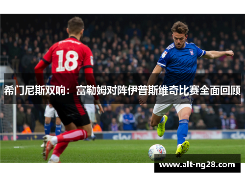 希门尼斯双响：富勒姆对阵伊普斯维奇比赛全面回顾