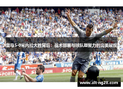 皇马5-0米内拉大胜背后：战术部署与球队凝聚力的完美展现