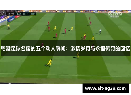 粤港足球名宿的五个动人瞬间：激情岁月与永恒传奇的回忆