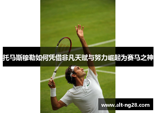 托马斯穆勒如何凭借非凡天赋与努力崛起为赛马之神