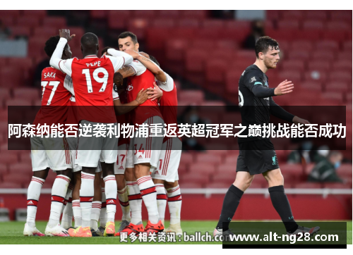 阿森纳能否逆袭利物浦重返英超冠军之巅挑战能否成功