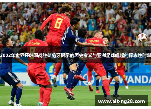 2002年世界杯韩国战胜葡萄牙揭示的历史意义与亚洲足球崛起的标志性时刻