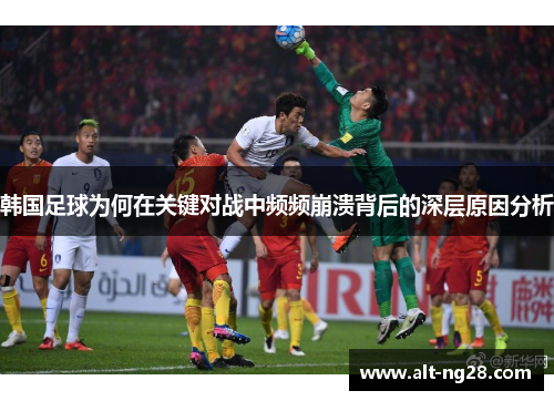 韩国足球为何在关键对战中频频崩溃背后的深层原因分析