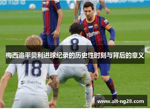 梅西追平贝利进球纪录的历史性时刻与背后的意义