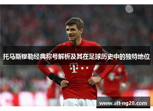 托马斯穆勒经典称号解析及其在足球历史中的独特地位