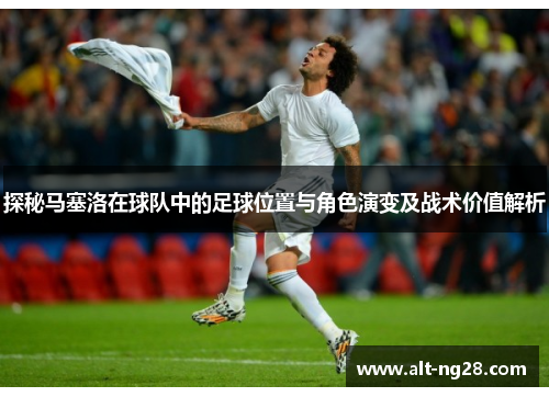 探秘马塞洛在球队中的足球位置与角色演变及战术价值解析