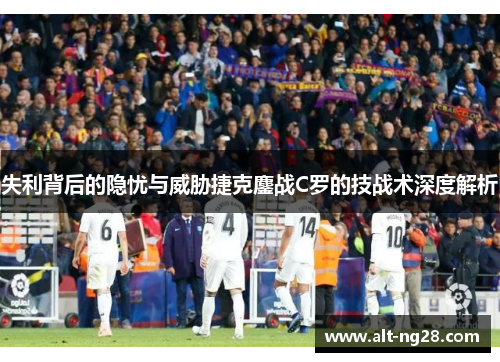 失利背后的隐忧与威胁捷克鏖战C罗的技战术深度解析