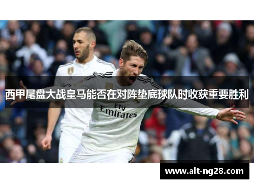 西甲尾盘大战皇马能否在对阵垫底球队时收获重要胜利