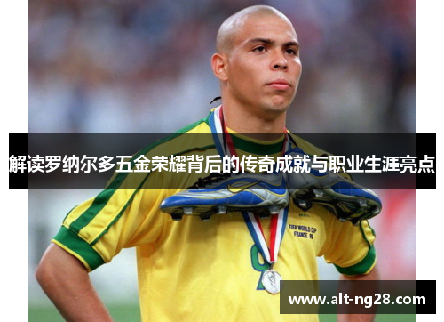 解读罗纳尔多五金荣耀背后的传奇成就与职业生涯亮点