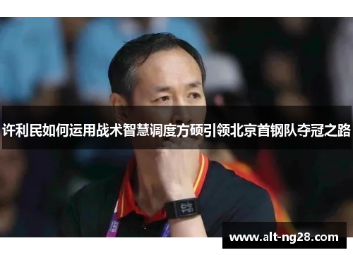 许利民如何运用战术智慧调度方硕引领北京首钢队夺冠之路