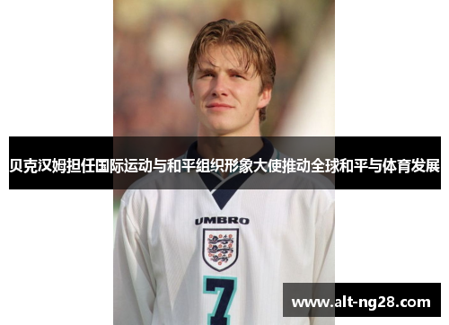贝克汉姆担任国际运动与和平组织形象大使推动全球和平与体育发展