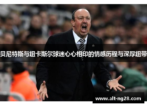 贝尼特斯与纽卡斯尔球迷心心相印的情感历程与深厚纽带