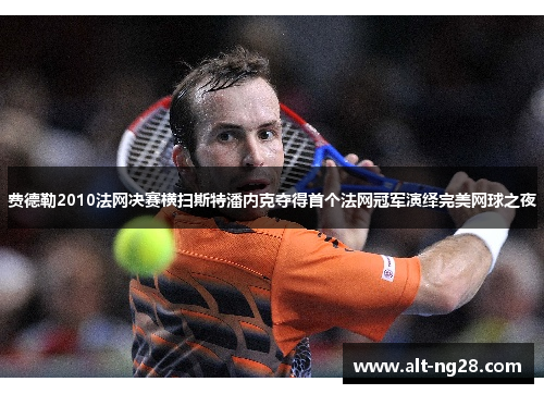 费德勒2010法网决赛横扫斯特潘内克夺得首个法网冠军演绎完美网球之夜