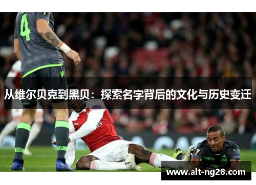 从维尔贝克到黑贝：探索名字背后的文化与历史变迁