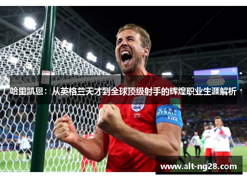 哈里凯恩：从英格兰天才到全球顶级射手的辉煌职业生涯解析