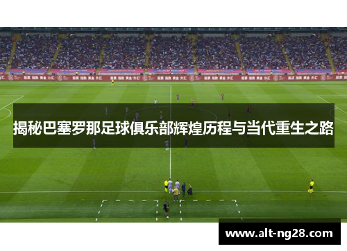 揭秘巴塞罗那足球俱乐部辉煌历程与当代重生之路