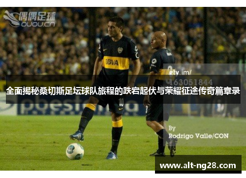 全面揭秘桑切斯足坛球队旅程的跌宕起伏与荣耀征途传奇篇章录