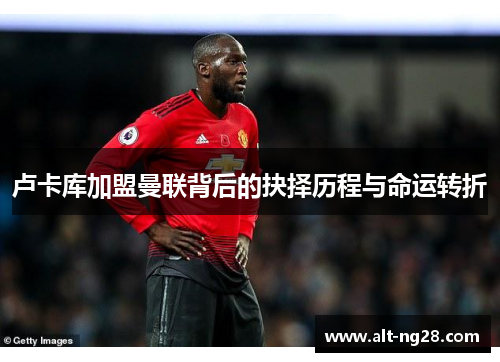 卢卡库加盟曼联背后的抉择历程与命运转折