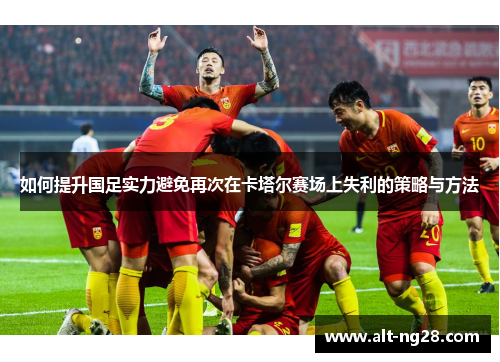 如何提升国足实力避免再次在卡塔尔赛场上失利的策略与方法
