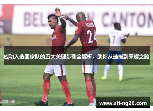 成功入选国家队的五大关键步骤全解析，助你从选拔到荣耀之路