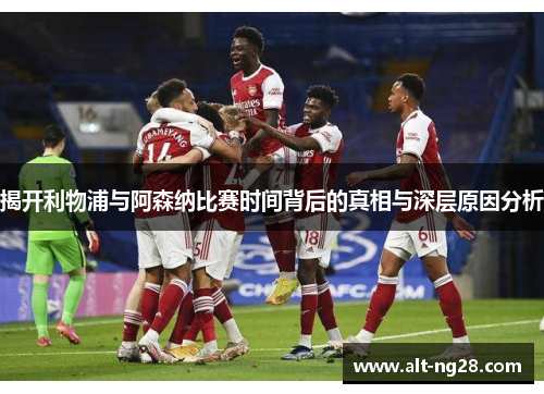 揭开利物浦与阿森纳比赛时间背后的真相与深层原因分析