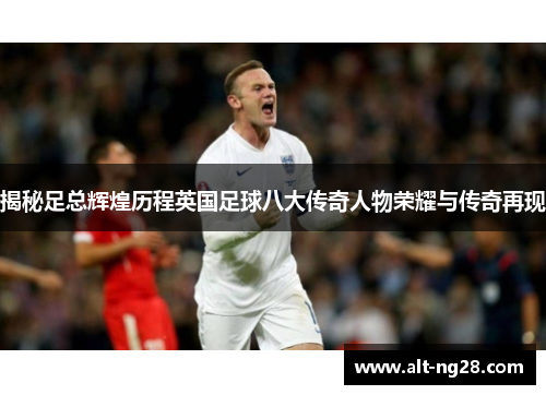 揭秘足总辉煌历程英国足球八大传奇人物荣耀与传奇再现