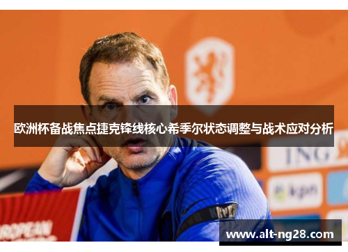 欧洲杯备战焦点捷克锋线核心希季尔状态调整与战术应对分析