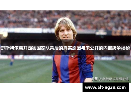 舒斯特尔离开西德国家队背后的真实原因与未公开的内部纷争揭秘